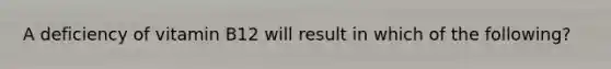 A deficiency of vitamin B12 will result in which of the following?