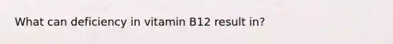 What can deficiency in vitamin B12 result in?