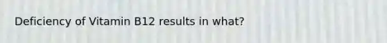 Deficiency of Vitamin B12 results in what?
