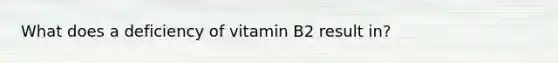 What does a deficiency of vitamin B2 result in?