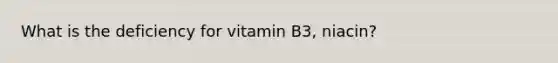 What is the deficiency for vitamin B3, niacin?