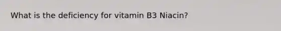 What is the deficiency for vitamin B3 Niacin?