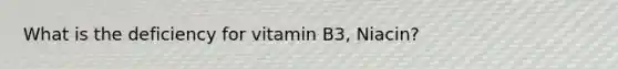 What is the deficiency for vitamin B3, Niacin?