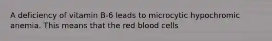 A deficiency of vitamin B-6 leads to microcytic hypochromic anemia. This means that the red blood cells