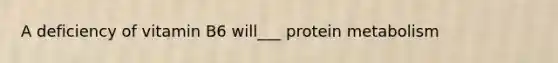 A deficiency of vitamin B6 will___ protein metabolism