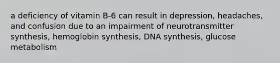 a deficiency of vitamin B-6 can result in depression, headaches, and confusion due to an impairment of neurotransmitter synthesis, hemoglobin synthesis, DNA synthesis, glucose metabolism