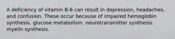 A deficiency of vitamin B-6 can result in depression, headaches, and confusion. These occur because of impaired hemoglobin synthesis. glucose metabolism. neurotransmitter synthesis. myelin synthesis.