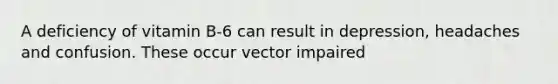 A deficiency of vitamin B-6 can result in depression, headaches and confusion. These occur vector impaired