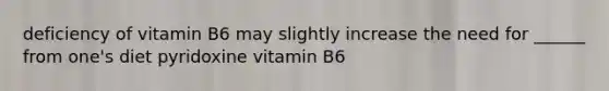 deficiency of vitamin B6 may slightly increase the need for ______ from one's diet pyridoxine vitamin B6