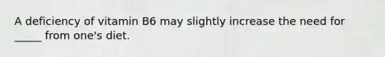 A deficiency of vitamin B6 may slightly increase the need for _____ from one's diet.