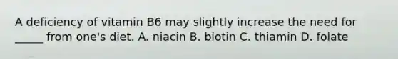 A deficiency of vitamin B6 may slightly increase the need for _____ from one's diet. A. niacin B. biotin C. thiamin D. folate