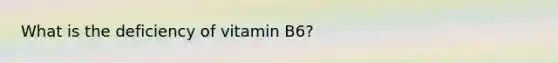 What is the deficiency of vitamin B6?