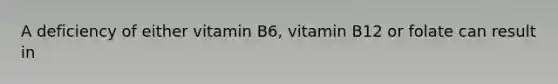 A deficiency of either vitamin B6, vitamin B12 or folate can result in