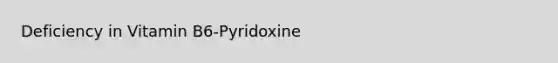 Deficiency in Vitamin B6-Pyridoxine