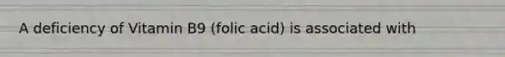 A deficiency of Vitamin B9 (folic acid) is associated with