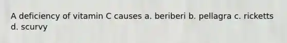 A deficiency of vitamin C causes a. beriberi b. pellagra c. ricketts d. scurvy