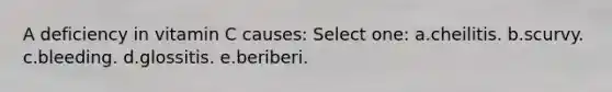 A deficiency in vitamin C causes: Select one: a.cheilitis. b.scurvy. c.bleeding. d.glossitis. e.beriberi.