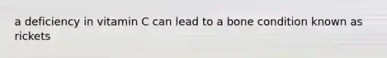 a deficiency in vitamin C can lead to a bone condition known as rickets