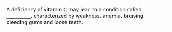 A deficiency of vitamin C may lead to a condition called __________, characterized by weakness, anemia, bruising, bleeding gums and loose teeth.