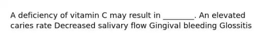 A deficiency of vitamin C may result in ________. An elevated caries rate Decreased salivary flow Gingival bleeding Glossitis