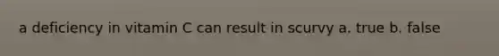 a deficiency in vitamin C can result in scurvy a. true b. false