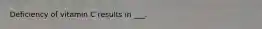 Deficiency of vitamin C results in ___.