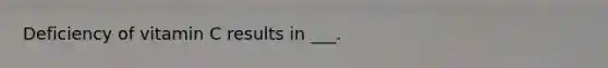 Deficiency of vitamin C results in ___.