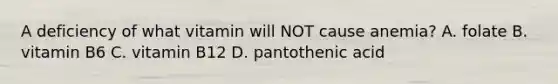 A deficiency of what vitamin will NOT cause anemia? A. folate B. vitamin B6 C. vitamin B12 D. pantothenic acid