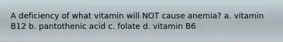 A deficiency of what vitamin will NOT cause anemia? a. vitamin B12 b. pantothenic acid c. folate d. vitamin B6