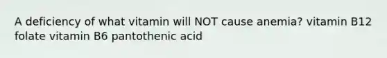 A deficiency of what vitamin will NOT cause anemia? vitamin B12 folate vitamin B6 pantothenic acid