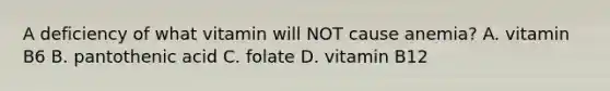 A deficiency of what vitamin will NOT cause anemia? A. vitamin B6 B. pantothenic acid C. folate D. vitamin B12