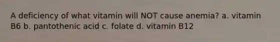 A deficiency of what vitamin will NOT cause anemia? a. vitamin B6 b. pantothenic acid c. folate d. vitamin B12