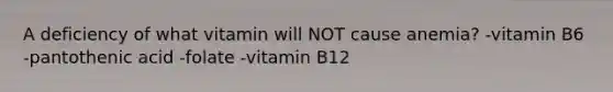 A deficiency of what vitamin will NOT cause anemia? -vitamin B6 -pantothenic acid -folate -vitamin B12