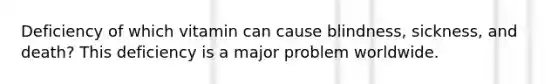 Deficiency of which vitamin can cause blindness, sickness, and death? This deficiency is a major problem worldwide.