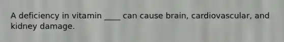 A deficiency in vitamin ____ can cause brain, cardiovascular, and kidney damage.