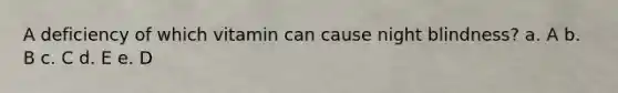 A deficiency of which vitamin can cause night blindness? a. A b. B c. C d. E e. D