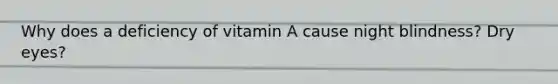 Why does a deficiency of vitamin A cause night blindness? Dry eyes?