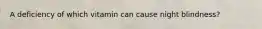 A deficiency of which vitamin can cause night blindness?
