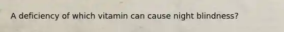 A deficiency of which vitamin can cause night blindness?