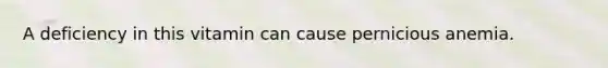 A deficiency in this vitamin can cause pernicious anemia.