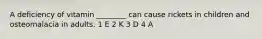 A deficiency of vitamin ________ can cause rickets in children and osteomalacia in adults. 1 E 2 K 3 D 4 A