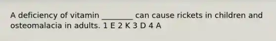 A deficiency of vitamin ________ can cause rickets in children and osteomalacia in adults. 1 E 2 K 3 D 4 A