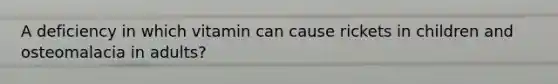 A deficiency in which vitamin can cause rickets in children and osteomalacia in adults?