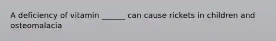 A deficiency of vitamin ______ can cause rickets in children and osteomalacia