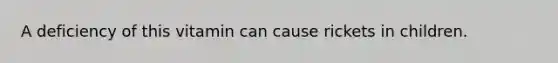 A deficiency of this vitamin can cause rickets in children.