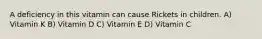 A deficiency in this vitamin can cause Rickets in children. A) Vitamin K B) Vitamin D C) Vitamin E D) Vitamin C