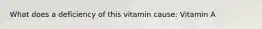 What does a deficiency of this vitamin cause: Vitamin A