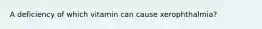 A deficiency of which vitamin can cause xerophthalmia?