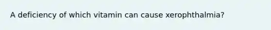 A deficiency of which vitamin can cause xerophthalmia?