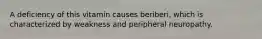 A deficiency of this vitamin causes beriberi, which is characterized by weakness and peripheral neuropathy.
